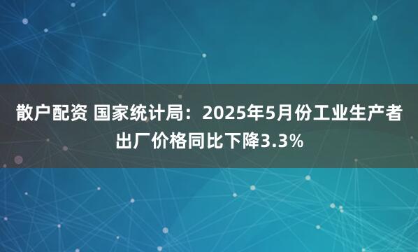 散户配资 国家统计局：2025年5月份工业生产者出厂价格同比下降3.3%