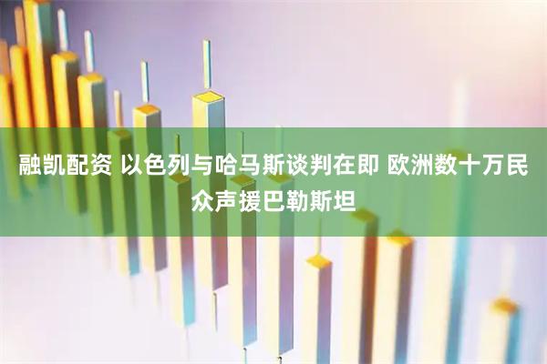 融凯配资 以色列与哈马斯谈判在即 欧洲数十万民众声援巴勒斯坦