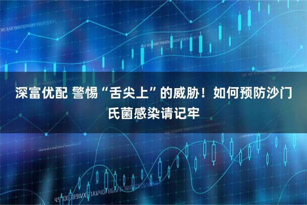 深富优配 警惕“舌尖上”的威胁！如何预防沙门氏菌感染请记牢