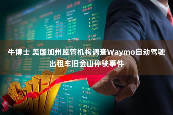 牛博士 美国加州监管机构调查Waymo自动驾驶出租车旧金山停驶事件