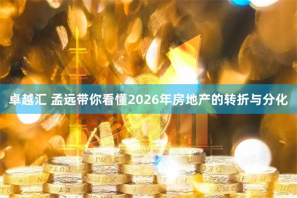 卓越汇 孟远带你看懂2026年房地产的转折与分化