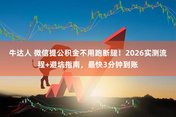 牛达人 微信提公积金不用跑断腿！2026实测流程+避坑指南，最快3分钟到账