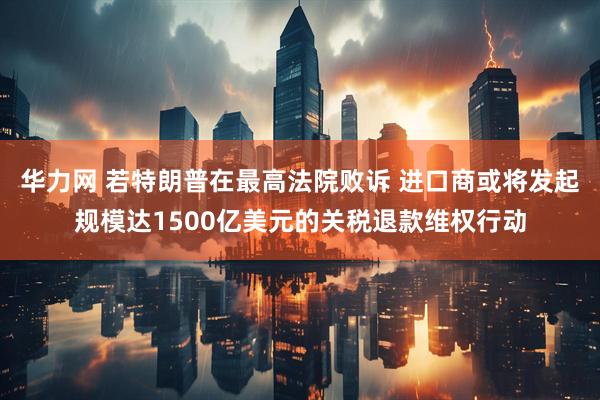 华力网 若特朗普在最高法院败诉 进口商或将发起规模达1500亿美元的关税退款维权行动