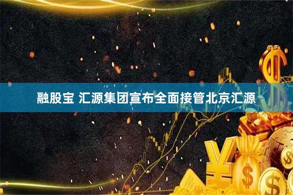 融股宝 汇源集团宣布全面接管北京汇源