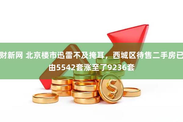 财新网 北京楼市迅雷不及掩耳，西城区待售二手房已由5542套涨至了9236套