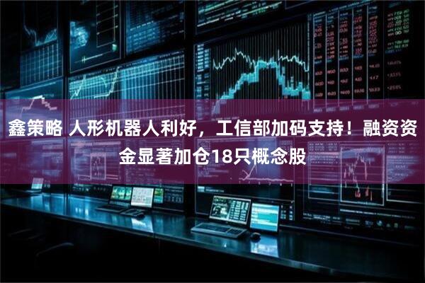 鑫策略 人形机器人利好，工信部加码支持！融资资金显著加仓18只概念股