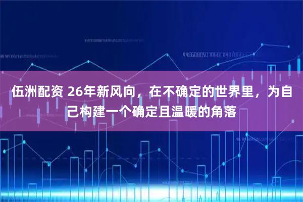 伍洲配资 26年新风向，在不确定的世界里，为自己构建一个确定且温暖的角落