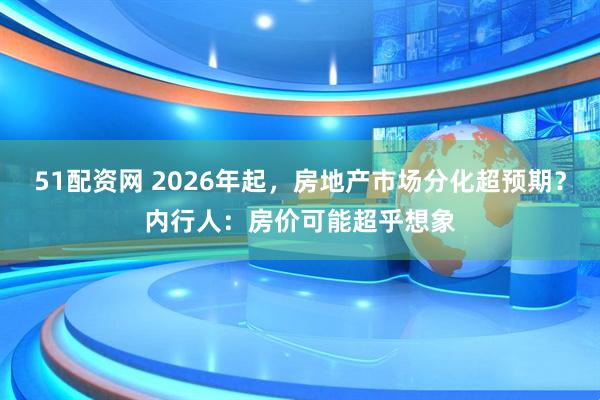51配资网 2026年起，房地产市场分化超预期？内行人：房价可能超乎想象