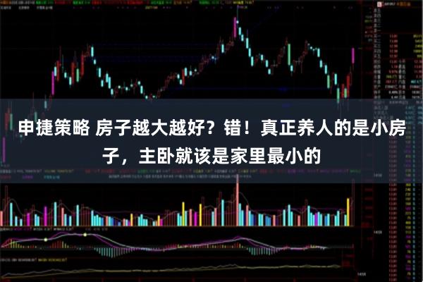 申捷策略 房子越大越好？错！真正养人的是小房子，主卧就该是家里最小的