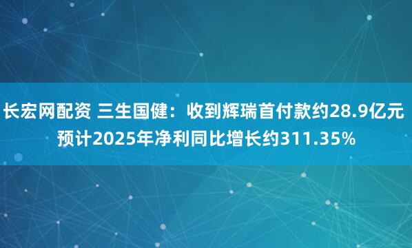 长宏网配资 三生国健：收到辉瑞首付款约28.9亿元 预计2025年净利同比增长约311.35%
