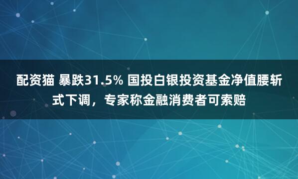 配资猫 暴跌31.5% 国投白银投资基金净值腰斩式下调，专家称金融消费者可索赔