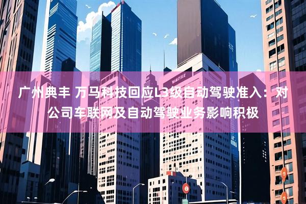 广州典丰 万马科技回应L3级自动驾驶准入：对公司车联网及自动驾驶业务影响积极