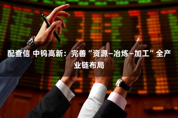 配查信 中钨高新：完善“资源—冶炼—加工”全产业链布局