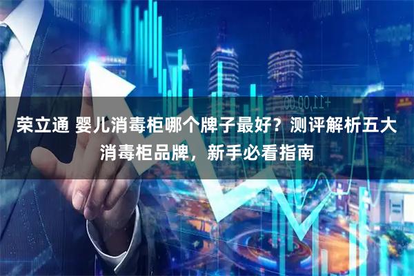 荣立通 婴儿消毒柜哪个牌子最好？测评解析五大消毒柜品牌，新手必看指南