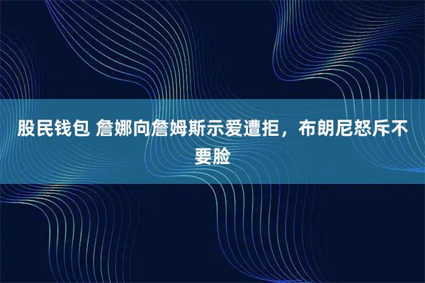 股民钱包 詹娜向詹姆斯示爱遭拒，布朗尼怒斥不要脸