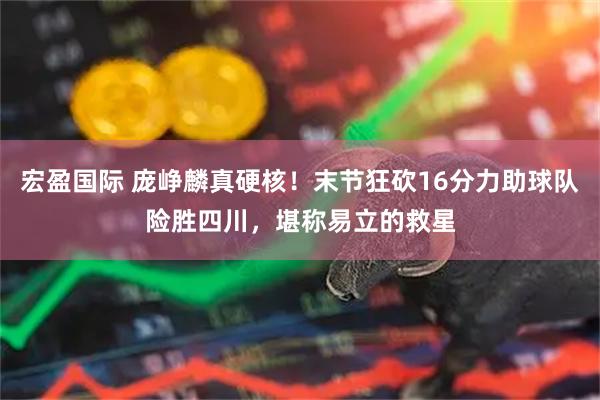 宏盈国际 庞峥麟真硬核！末节狂砍16分力助球队险胜四川，堪称易立的救星