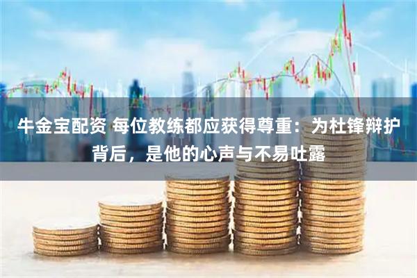 牛金宝配资 每位教练都应获得尊重：为杜锋辩护背后，是他的心声与不易吐露