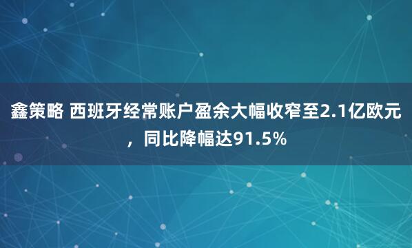 鑫策略 西班牙经常账户盈余大幅收窄至2.1亿欧元，同比降幅达91.5%