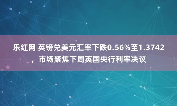 乐红网 英镑兑美元汇率下跌0.56%至1.3742，市场聚焦下周英国央行利率决议