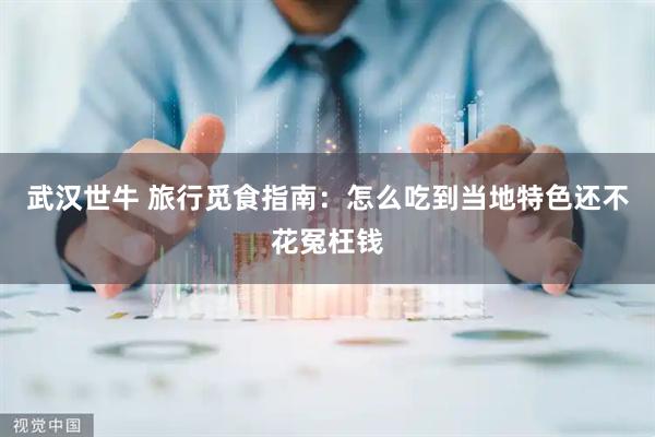 武汉世牛 旅行觅食指南：怎么吃到当地特色还不花冤枉钱
