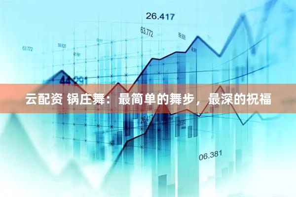 云配资 锅庄舞：最简单的舞步，最深的祝福
