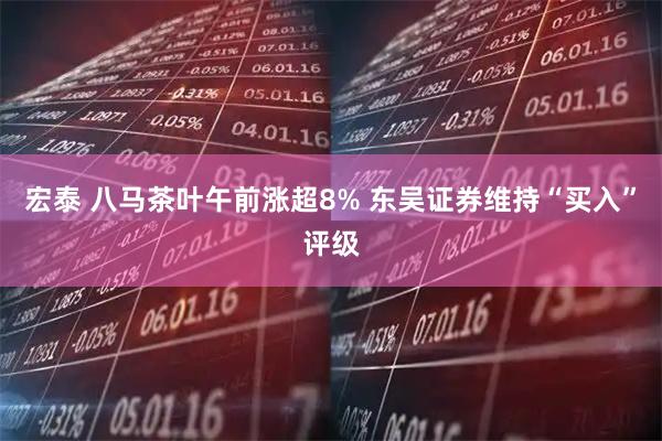 宏泰 八马茶叶午前涨超8% 东吴证券维持“买入”评级