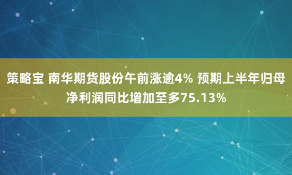 策略宝 南华期货股份午前涨逾4% 预期上半年归母净利润同比增加至多75.13%