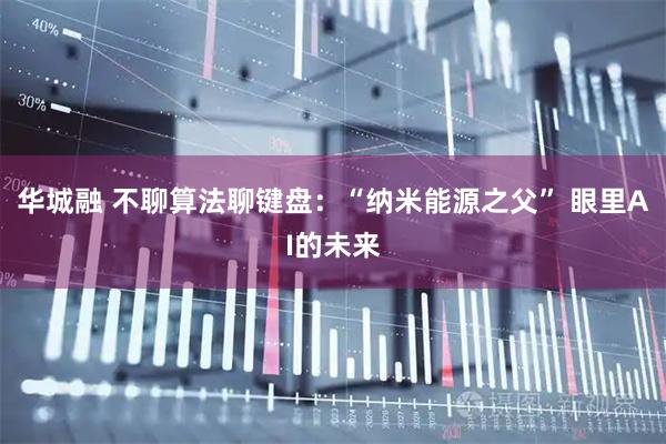华城融 不聊算法聊键盘:“纳米能源之父” 眼里AI的未来